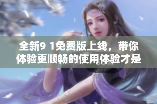 全新9 1免费版上线，带你体验更顺畅的使用体验才是王道！