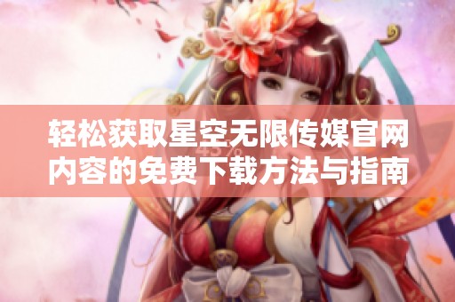 轻松获取星空无限传媒开元体育官网入口登录官网内容的免费下载方法与指南