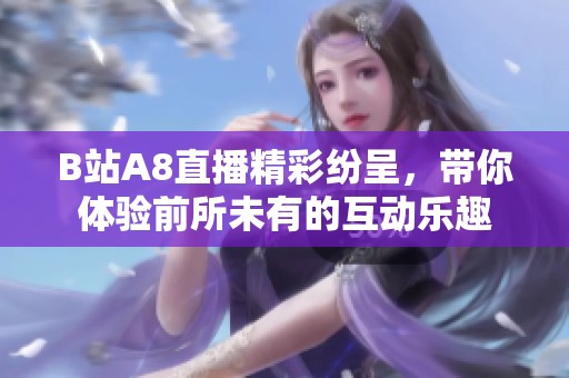 b站a8直播精彩纷呈，带你体验前所未有的互动乐趣