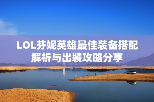 lol芬妮英雄最佳装备搭配解析与出装攻略分享