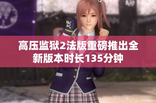 高压监狱2法版重磅推出全新版本时长135分钟