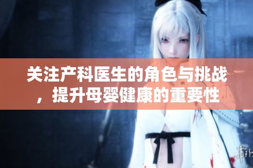 关注产科医生的角色与挑战，提升母婴健康的重要性