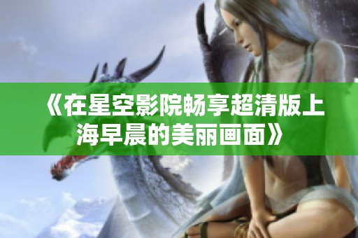 《在星空影院畅享超清版上海早晨的美丽画面》