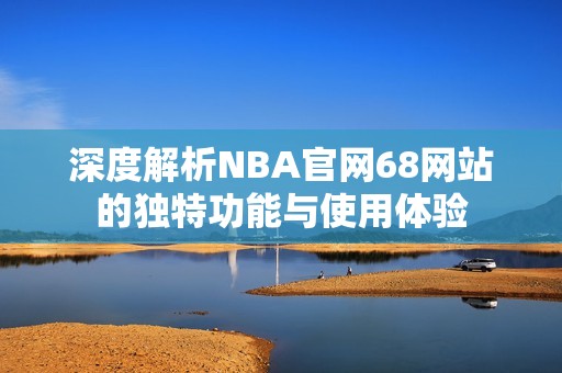 深度解析nba开元体育官网入口登录官网68网站的独特功能与使用体验